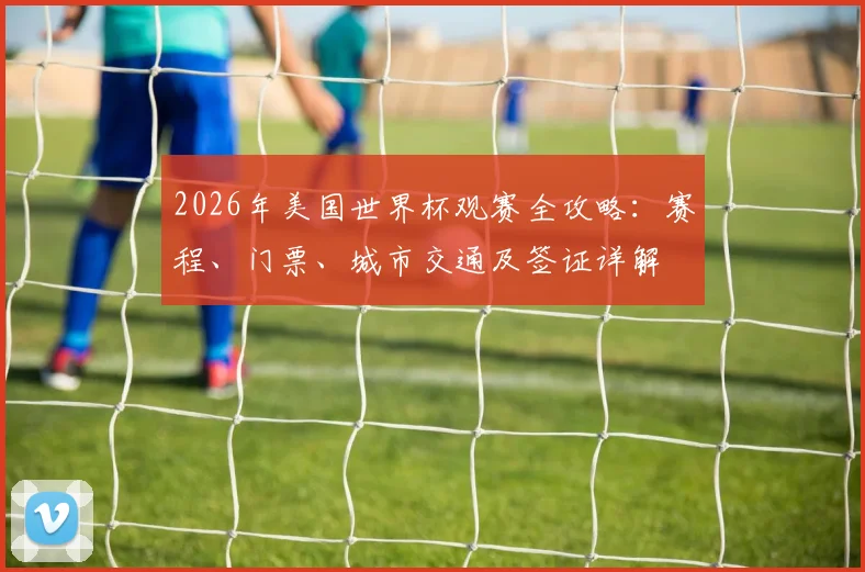 2026年美国世界杯观赛全攻略：赛程、门票、城市交通及签证详解