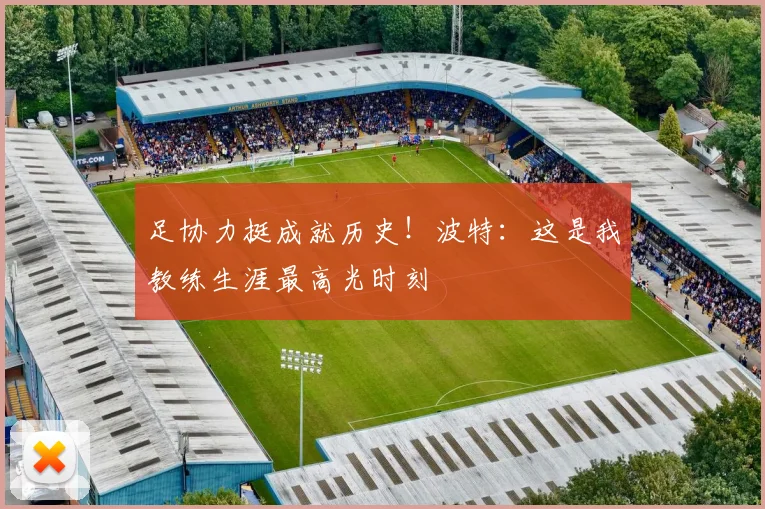 足协力挺成就历史！波特：这是我教练生涯最高光时刻