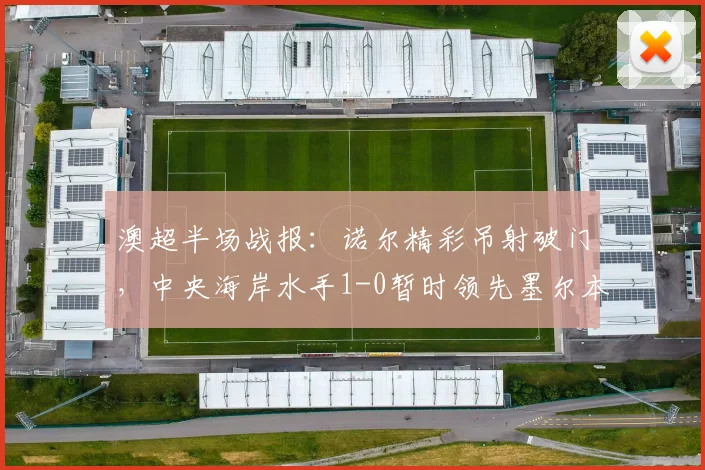 澳超半场战报:诺尔精彩吊射破门,中央海岸水手1-0暂时领先墨尔本胜利