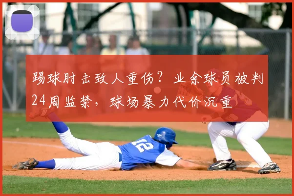 踢球肘击致人重伤?业余球员被判24周监禁,球场暴力代价沉重