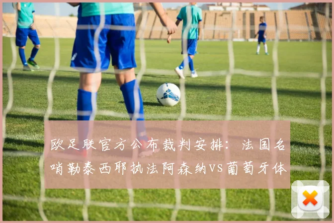 欧足联官方公布裁判安排：法国名哨勒泰西耶执法阿森纳vs葡萄牙体育