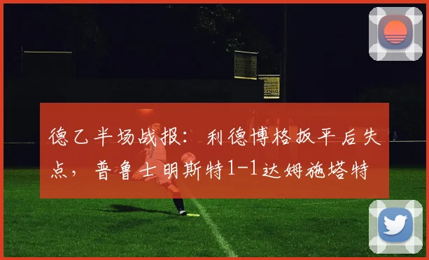 德乙半场战报:利德博格扳平后失点,普鲁士明斯特1-1达姆施塔特