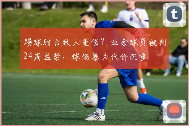 踢球肘击致人重伤？业余球员被判24周监禁，球场暴力代价沉重
