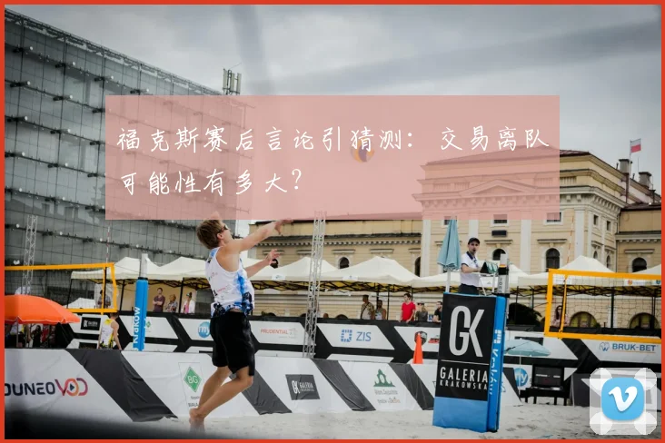 福克斯赛后言论引猜测:交易离队可能性有多大?
