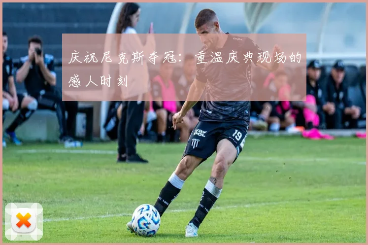 庆祝尼克斯夺冠:重温庆典现场的感人时刻
