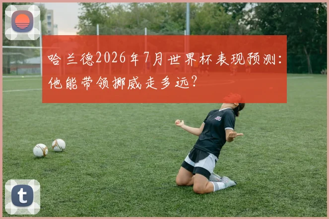 哈兰德2026年7月世界杯表现预测:他能带领挪威走多远?