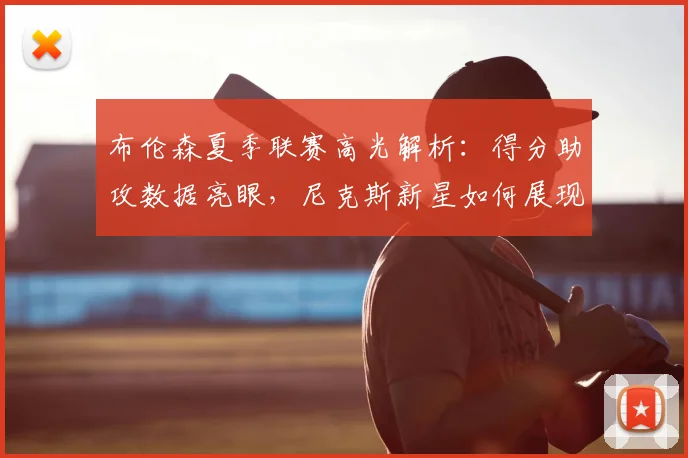 布伦森夏季联赛高光解析:得分助攻数据亮眼,尼克斯新星如何展现统治力