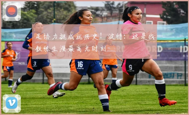 足协力挺成就历史!波特:这是我教练生涯最高光时刻