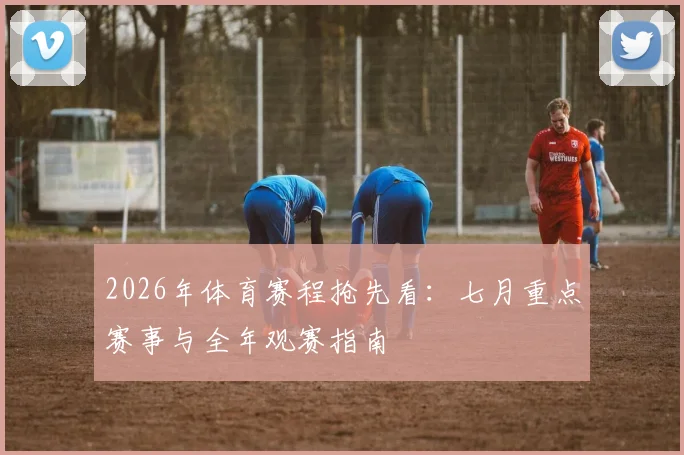 2026年体育赛程抢先看：七月重点赛事与全年观赛指南