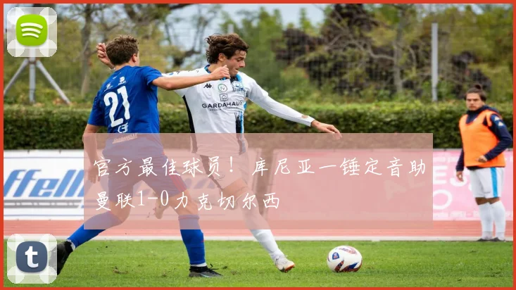 官方最佳球员!库尼亚一锤定音助曼联1-0力克切尔西