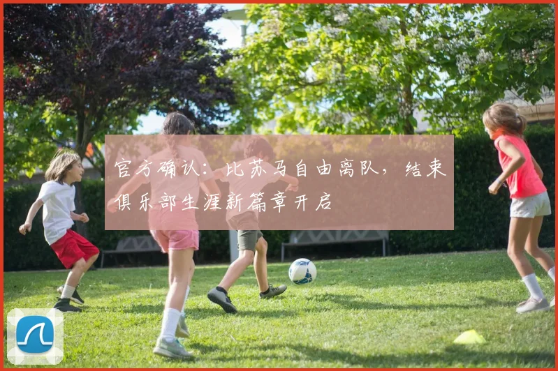 官方确认:比苏马自由离队,结束俱乐部生涯新篇章开启